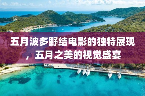 五月波多野结电影的独特展现，五月之美的视觉盛宴