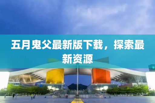 五月鬼父最新版下载，探索最新资源