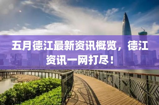 五月德江最新资讯概览，德江资讯一网打尽！