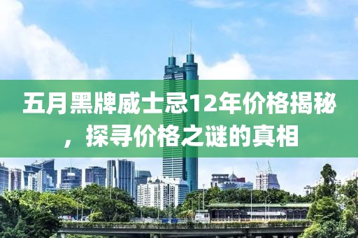五月黑牌威士忌12年价格揭秘，探寻价格之谜的真相