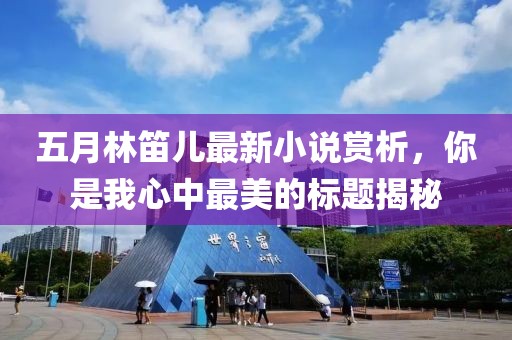 五月林笛儿最新小说赏析，你是我心中最美的标题揭秘