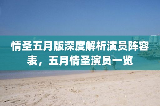 情圣五月版深度解析演员阵容表，五月情圣演员一览