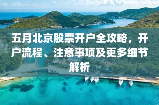 五月北京股票开户全攻略，开户流程、注意事项及更多细节解析