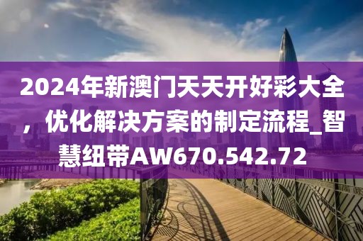 2024年新澳门天天开好彩大全，优化解决方案的制定流程_智慧纽带AW670.542.72