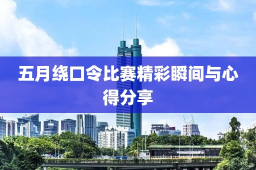 五月绕口令比赛精彩瞬间与心得分享