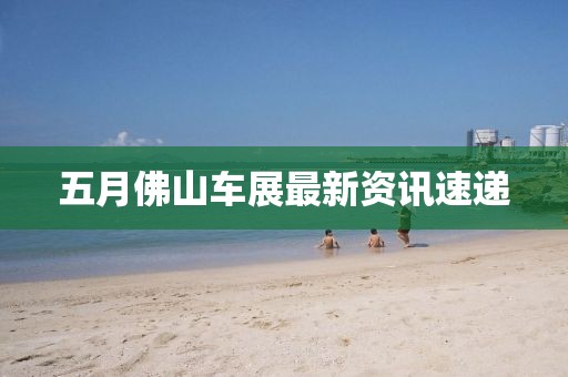 五月佛山车展最新资讯速递