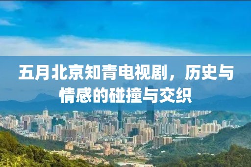 五月北京知青电视剧，历史与情感的碰撞与交织