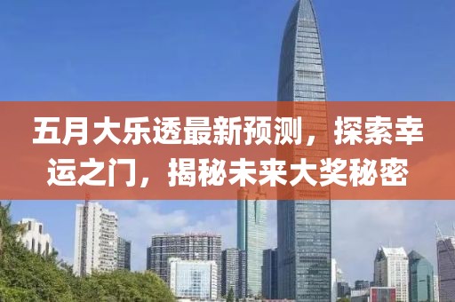 五月大乐透最新预测，探索幸运之门，揭秘未来大奖秘密