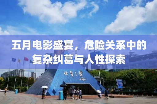 五月电影盛宴，危险关系中的复杂纠葛与人性探索