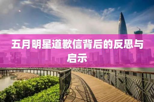 五月明星道歉信背后的反思与启示