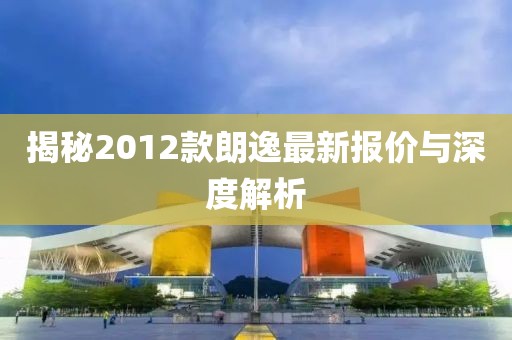 揭秘2012款朗逸最新报价与深度解析