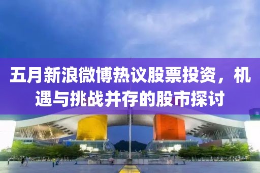 五月新浪微博热议股票投资，机遇与挑战并存的股市探讨