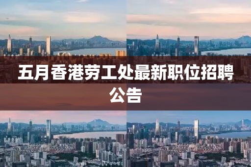 五月香港劳工处最新职位招聘公告