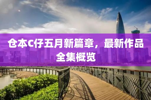 仓本C仔五月新篇章，最新作品全集概览