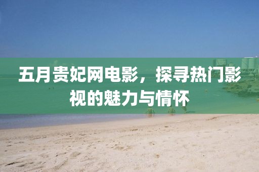 五月贵妃网电影，探寻热门影视的魅力与情怀