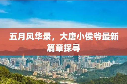 五月风华录，大唐小侯爷最新篇章探寻