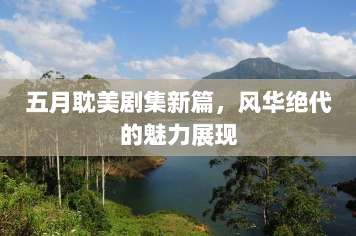 五月耽美剧集新篇，风华绝代的魅力展现