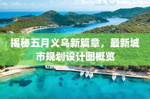 揭秘五月义乌新篇章，最新城市规划设计图概览