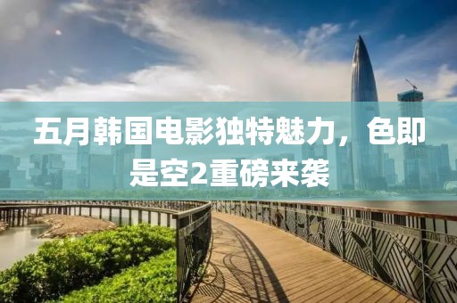 五月韩国电影独特魅力，色即是空2重磅来袭
