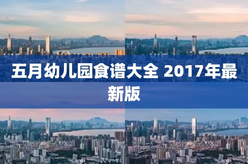 五月幼儿园食谱大全 2017年最新版