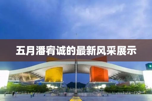 五月潘宥诚的最新风采展示
