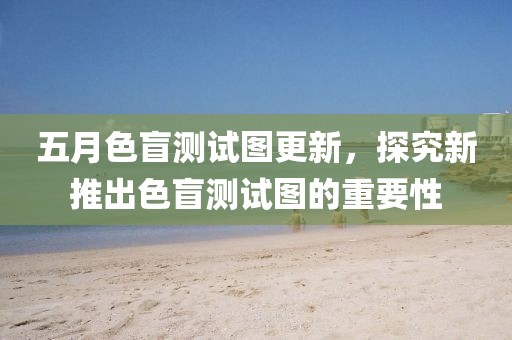 五月色盲测试图更新，探究新推出色盲测试图的重要性