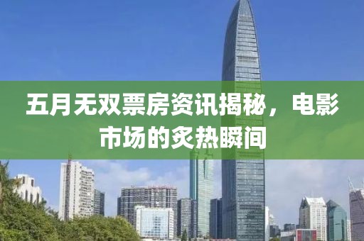 五月无双票房资讯揭秘，电影市场的炙热瞬间