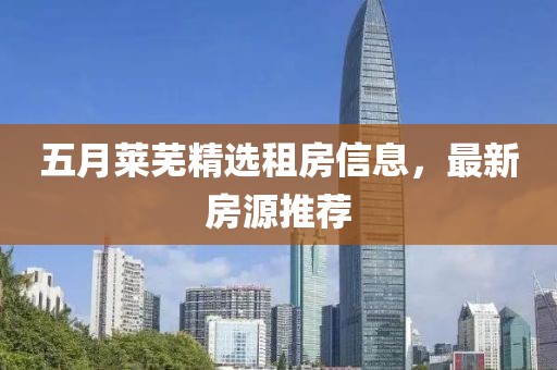 五月莱芜精选租房信息，最新房源推荐