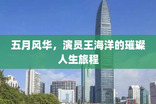 五月风华，演员王海洋的璀璨人生旅程