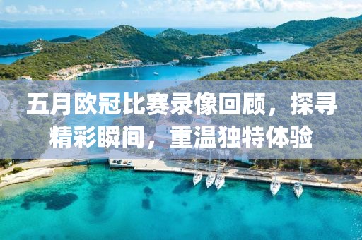 五月欧冠比赛录像回顾，探寻精彩瞬间，重温独特体验
