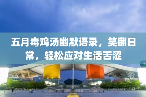 五月毒鸡汤幽默语录，笑翻日常，轻松应对生活苦涩