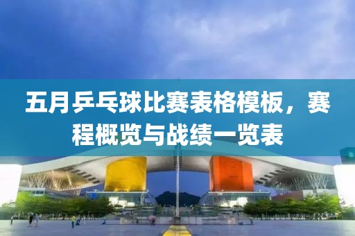 五月乒乓球比赛表格模板，赛程概览与战绩一览表