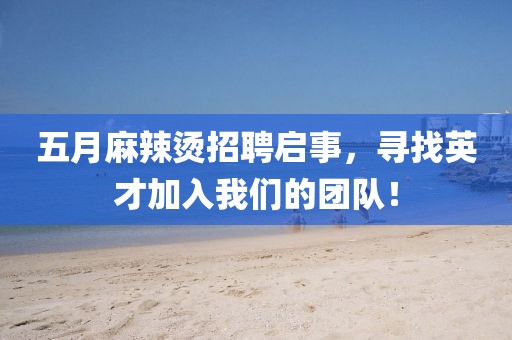 五月麻辣烫招聘启事，寻找英才加入我们的团队！