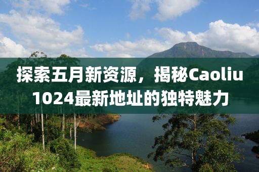 探索五月新资源，揭秘Caoliu1024最新地址的独特魅力