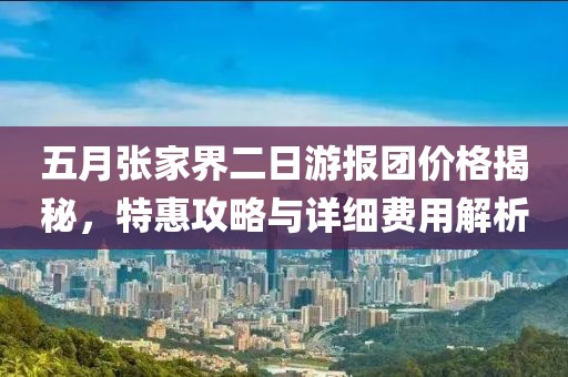 五月张家界二日游报团价格揭秘，特惠攻略与详细费用解析