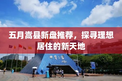 五月嵩县新盘推荐，探寻理想居住的新天地