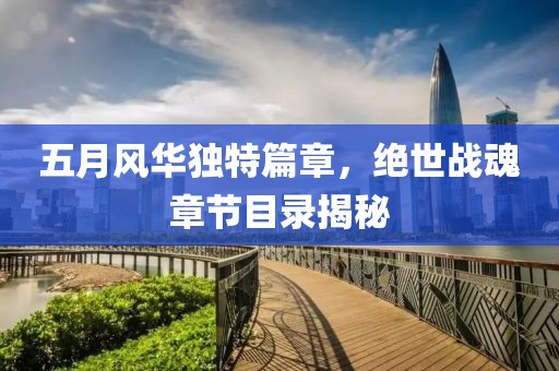 五月风华独特篇章，绝世战魂章节目录揭秘