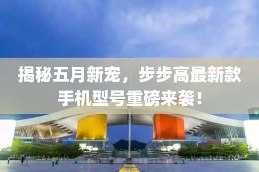 揭秘五月新宠，步步高最新款手机型号重磅来袭！