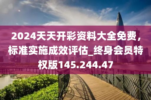 2024天天开彩资料大全免费，标准实施成效评估_终身会员特权版145.244.47
