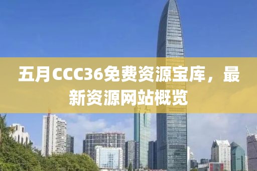 五月CCC36免费资源宝库，最新资源网站概览