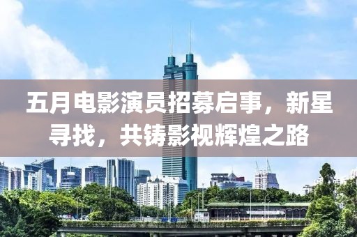 五月电影演员招募启事，新星寻找，共铸影视辉煌之路