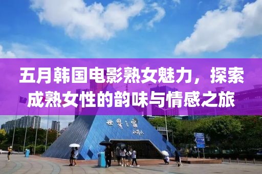 五月韩国电影熟女魅力，探索成熟女性的韵味与情感之旅