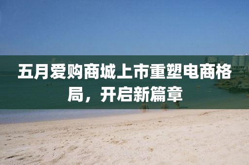 五月爱购商城上市重塑电商格局，开启新篇章