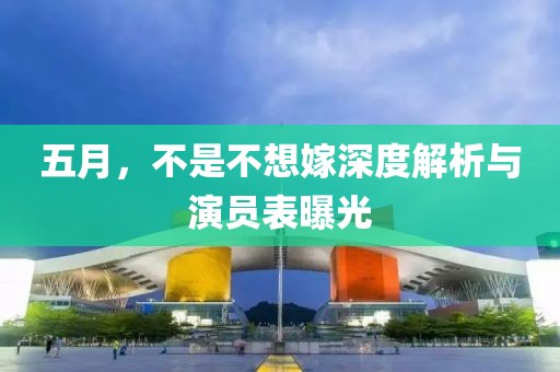 五月，不是不想嫁深度解析与演员表曝光