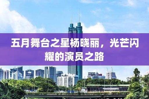 五月舞台之星杨晓丽，光芒闪耀的演员之路