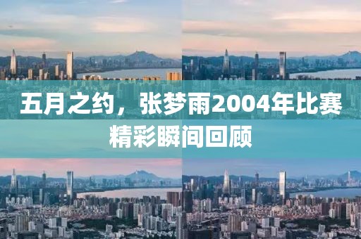 五月之约，张梦雨2004年比赛精彩瞬间回顾