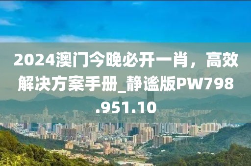 2024澳门今晚必开一肖，高效解决方案手册_静谧版PW798.951.10