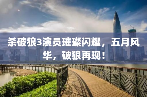 杀破狼3演员璀璨闪耀，五月风华，破狼再现！