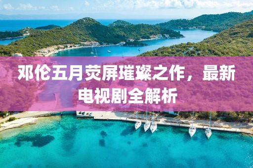 邓伦五月荧屏璀璨之作，最新电视剧全解析