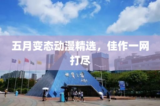 五月变态动漫精选，佳作一网打尽